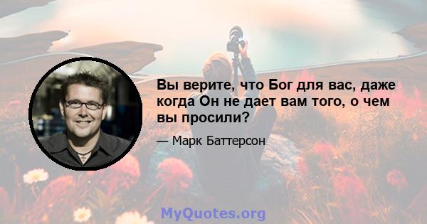 Вы верите, что Бог для вас, даже когда Он не дает вам того, о чем вы просили?