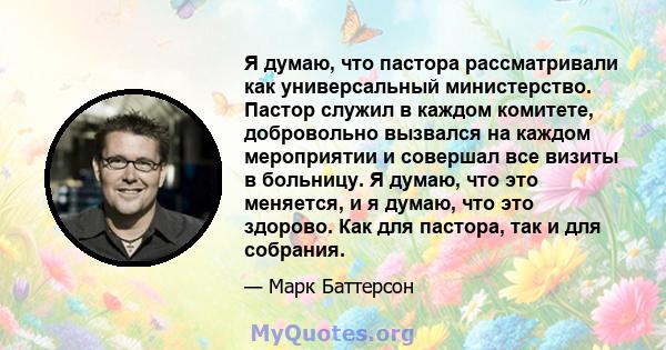 Я думаю, что пастора рассматривали как универсальный министерство. Пастор служил в каждом комитете, добровольно вызвался на каждом мероприятии и совершал все визиты в больницу. Я думаю, что это меняется, и я думаю, что