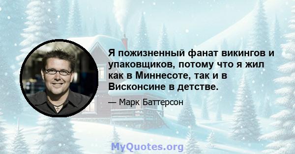 Я пожизненный фанат викингов и упаковщиков, потому что я жил как в Миннесоте, так и в Висконсине в детстве.