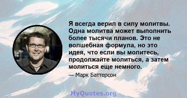 Я всегда верил в силу молитвы. Одна молитва может выполнить более тысячи планов. Это не волшебная формула, но это идея, что если вы молитесь, продолжайте молиться, а затем молиться еще немного.