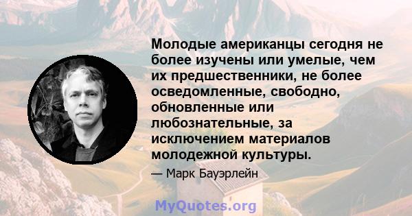 Молодые американцы сегодня не более изучены или умелые, чем их предшественники, не более осведомленные, свободно, обновленные или любознательные, за исключением материалов молодежной культуры.