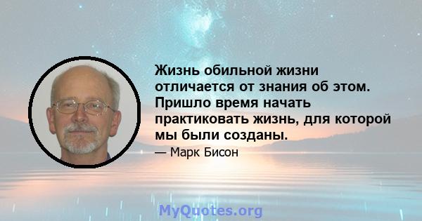 Жизнь обильной жизни отличается от знания об этом. Пришло время начать практиковать жизнь, для которой мы были созданы.