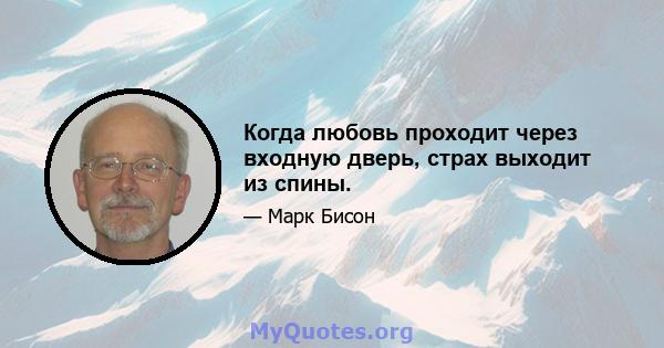 Когда любовь проходит через входную дверь, страх выходит из спины.