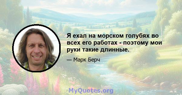 Я ехал на морском голубях во всех его работах - поэтому мои руки такие длинные.