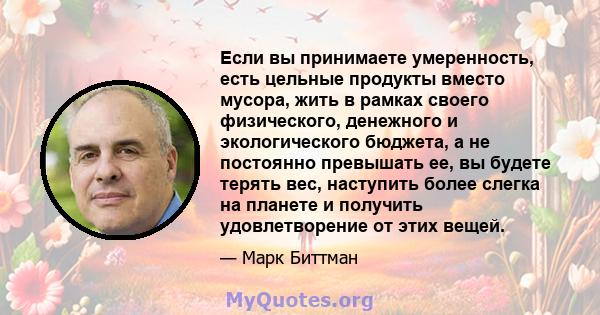 Если вы принимаете умеренность, есть цельные продукты вместо мусора, жить в рамках своего физического, денежного и экологического бюджета, а не постоянно превышать ее, вы будете терять вес, наступить более слегка на