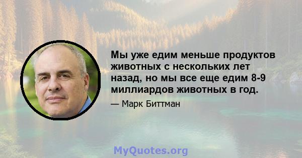 Мы уже едим меньше продуктов животных с нескольких лет назад, но мы все еще едим 8-9 миллиардов животных в год.