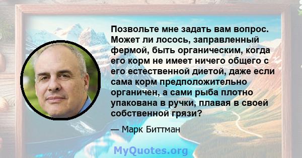 Позвольте мне задать вам вопрос. Может ли лосось, заправленный фермой, быть органическим, когда его корм не имеет ничего общего с его естественной диетой, даже если сама корм предположительно органичен, а сами рыба