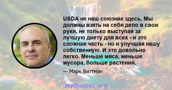 USDA не наш союзник здесь. Мы должны взять на себя дело в свои руки, не только выступая за лучшую диету для всех - и это сложная часть - но и улучшая нашу собственную. И это довольно легко. Меньше мяса, меньше мусора,