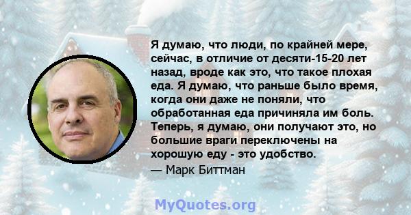 Я думаю, что люди, по крайней мере, сейчас, в отличие от десяти-15-20 лет назад, вроде как это, что такое плохая еда. Я думаю, что раньше было время, когда они даже не поняли, что обработанная еда причиняла им боль.