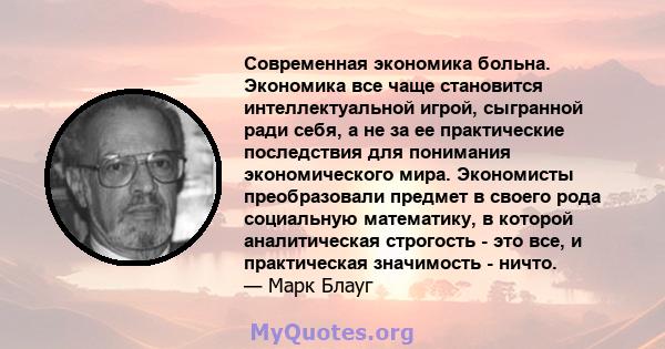 Современная экономика больна. Экономика все чаще становится интеллектуальной игрой, сыгранной ради себя, а не за ее практические последствия для понимания экономического мира. Экономисты преобразовали предмет в своего