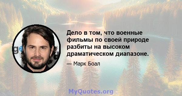 Дело в том, что военные фильмы по своей природе разбиты на высоком драматическом диапазоне.