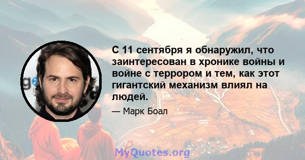 С 11 сентября я обнаружил, что заинтересован в хронике войны и войне с террором и тем, как этот гигантский механизм влиял на людей.