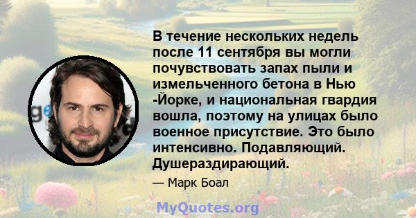 В течение нескольких недель после 11 сентября вы могли почувствовать запах пыли и измельченного бетона в Нью -Йорке, и национальная гвардия вошла, поэтому на улицах было военное присутствие. Это было интенсивно.