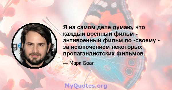 Я на самом деле думаю, что каждый военный фильм - антивоенный фильм по -своему - за исключением некоторых пропагандистских фильмов.