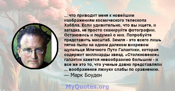 ... что приводит меня к новейшим изображениям космического телескопа Хаббла. Если удивительно, что вы ищете, и загадка, не просто сканируйте фотографии. Остановись и подумай о них. Попробуйте представить масштаб. Земля