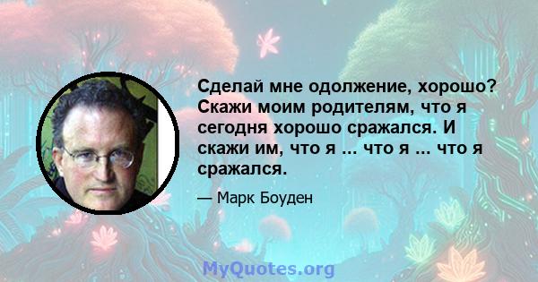 Сделай мне одолжение, хорошо? Скажи моим родителям, что я сегодня хорошо сражался. И скажи им, что я ... что я ... что я сражался.