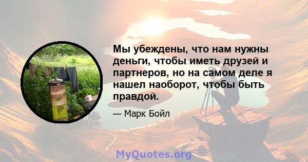 Мы убеждены, что нам нужны деньги, чтобы иметь друзей и партнеров, но на самом деле я нашел наоборот, чтобы быть правдой.