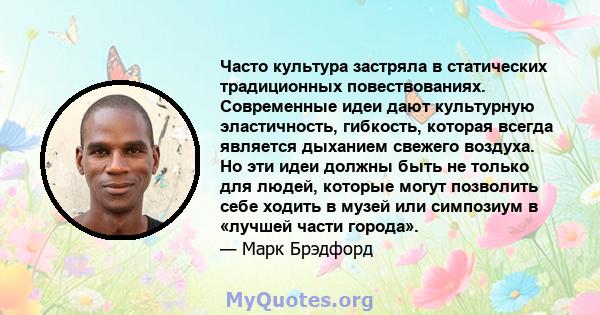 Часто культура застряла в статических традиционных повествованиях. Современные идеи дают культурную эластичность, гибкость, которая всегда является дыханием свежего воздуха. Но эти идеи должны быть не только для людей,