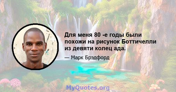 Для меня 80 -е годы были похожи на рисунок Боттичелли из девяти колец ада.