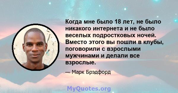 Когда мне было 18 лет, не было никакого интернета и не было веселых подростковых ночей. Вместо этого вы пошли в клубы, поговорили с взрослыми мужчинами и делали все взрослые.