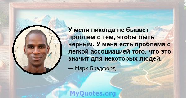 У меня никогда не бывает проблем с тем, чтобы быть черным. У меня есть проблема с легкой ассоциацией того, что это значит для некоторых людей.