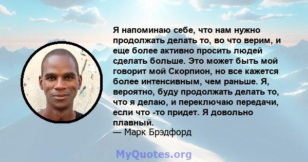 Я напоминаю себе, что нам нужно продолжать делать то, во что верим, и еще более активно просить людей сделать больше. Это может быть мой говорит мой Скорпион, но все кажется более интенсивным, чем раньше. Я, вероятно,