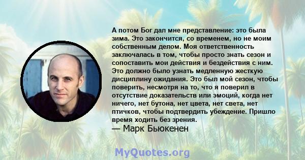 А потом Бог дал мне представление: это была зима. Это закончится, со временем, но не моим собственным делом. Моя ответственность заключалась в том, чтобы просто знать сезон и сопоставить мои действия и бездействия с