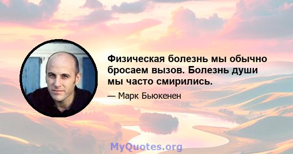 Физическая болезнь мы обычно бросаем вызов. Болезнь души мы часто смирились.