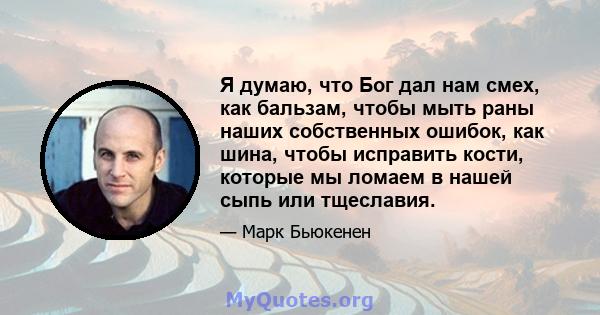 Я думаю, что Бог дал нам смех, как бальзам, чтобы мыть раны наших собственных ошибок, как шина, чтобы исправить кости, которые мы ломаем в нашей сыпь или тщеславия.