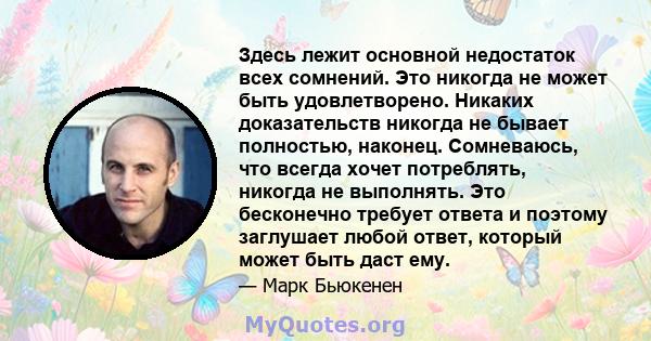 Здесь лежит основной недостаток всех сомнений. Это никогда не может быть удовлетворено. Никаких доказательств никогда не бывает полностью, наконец. Сомневаюсь, что всегда хочет потреблять, никогда не выполнять. Это