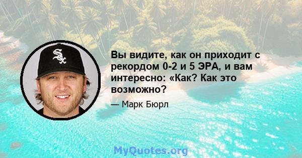 Вы видите, как он приходит с рекордом 0-2 и 5 ЭРА, и вам интересно: «Как? Как это возможно?