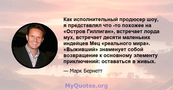 Как исполнительный продюсер шоу, я представлял что -то похожее на «Остров Гиллиган», встречает лорда мух, встречает десяти маленьких индейцев Мец «реального мира». «Выживший» знаменует собой возвращение к основному