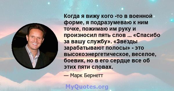 Когда я вижу кого -то в военной форме, я подразумеваю к ним точке, пожимаю им руку и произносил пять слов ... «Спасибо за вашу службу». «Звезды зарабатывают полосы» - это высокоэнергетическое, веселое, боевик, но в его