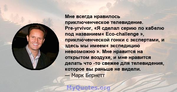 Мне всегда нравилось приключенческое телевидение. Pre-yrvivor, «Я сделал серию по кабелю под названием« Eco-challenge », приключенческой гонки с экспертами, и здесь мы имеем« экспедицию невозможно ». Мне нравится на