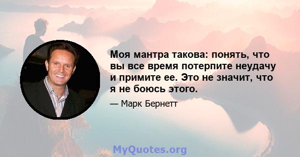 Моя мантра такова: понять, что вы все время потерпите неудачу и примите ее. Это не значит, что я не боюсь этого.