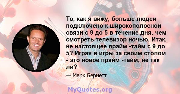 То, как я вижу, больше людей подключено к широкополосной связи с 9 до 5 в течение дня, чем смотреть телевизор ночью. Итак, не настоящее прайм -тайм с 9 до 5? Играя в игры за своим столом - это новое прайм -тайм, не так