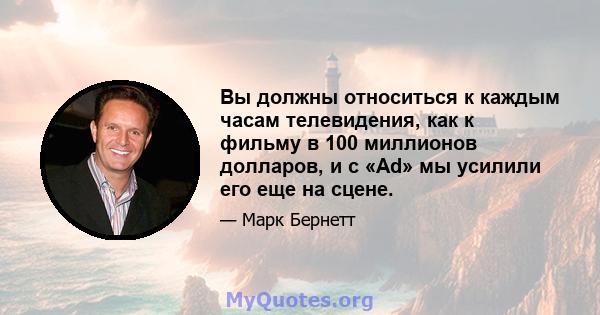 Вы должны относиться к каждым часам телевидения, как к фильму в 100 миллионов долларов, и с «Ad» мы усилили его еще на сцене.