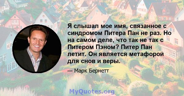 Я слышал мое имя, связанное с синдромом Питера Пан не раз. Но на самом деле, что так не так с Питером Пэном? Питер Пан летит. Он является метафорой для снов и веры.