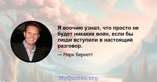 Я воочию узнал, что просто не будет никаких войн, если бы люди вступили в настоящий разговор.