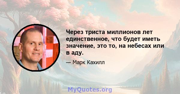 Через триста миллионов лет единственное, что будет иметь значение, это то, на небесах или в аду.