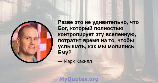 Разве это не удивительно, что Бог, который полностью контролирует эту вселенную, потратит время на то, чтобы услышать, как мы молились Ему?