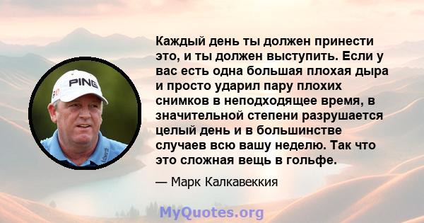 Каждый день ты должен принести это, и ты должен выступить. Если у вас есть одна большая плохая дыра и просто ударил пару плохих снимков в неподходящее время, в значительной степени разрушается целый день и в большинстве 