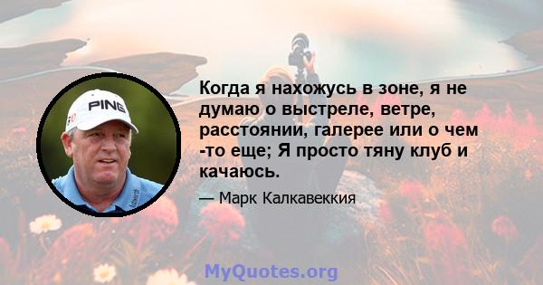 Когда я нахожусь в зоне, я не думаю о выстреле, ветре, расстоянии, галерее или о чем -то еще; Я просто тяну клуб и качаюсь.