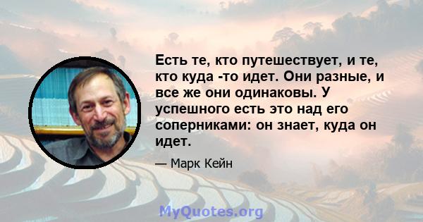 Есть те, кто путешествует, и те, кто куда -то идет. Они разные, и все же они одинаковы. У успешного есть это над его соперниками: он знает, куда он идет.