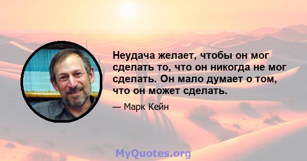 Неудача желает, чтобы он мог сделать то, что он никогда не мог сделать. Он мало думает о том, что он может сделать.