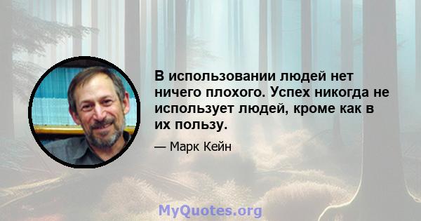 В использовании людей нет ничего плохого. Успех никогда не использует людей, кроме как в их пользу.