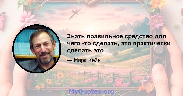 Знать правильное средство для чего -то сделать, это практически сделать это.