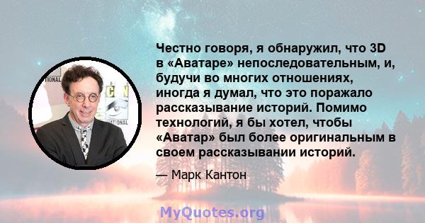 Честно говоря, я обнаружил, что 3D в «Аватаре» непоследовательным, и, будучи во многих отношениях, иногда я думал, что это поражало рассказывание историй. Помимо технологий, я бы хотел, чтобы «Аватар» был более