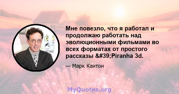 Мне повезло, что я работал и продолжаю работать над эволюционными фильмами во всех форматах от простого рассказы 'Piranha 3d.