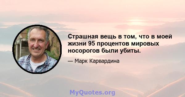 Страшная вещь в том, что в моей жизни 95 процентов мировых носорогов были убиты.